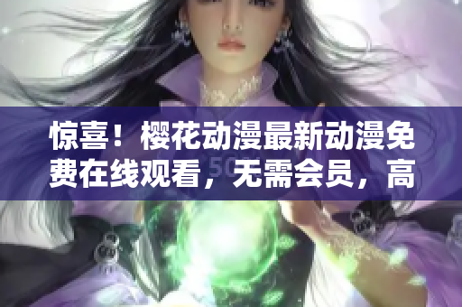 惊喜！樱花动漫最新动漫免费在线观看，无需会员，高清流畅