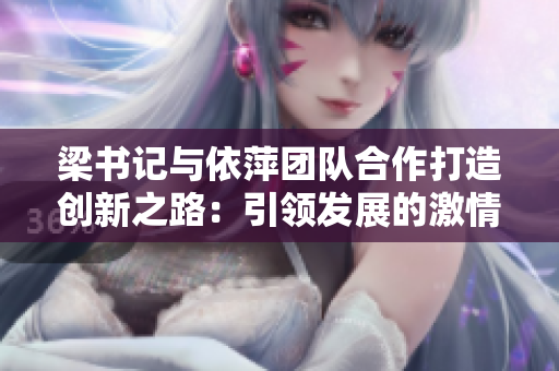 梁书记与依萍团队合作打造创新之路：引领发展的激情与智慧