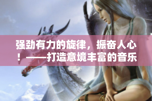 强劲有力的旋律，振奋人心！——打造意境丰富的音乐世界