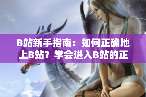 B站新手指南：如何正确地上B站？学会进入B站的正确姿势