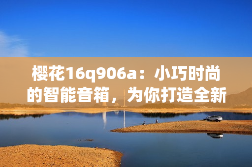 樱花16q906a：小巧时尚的智能音箱，为你打造全新声音体验