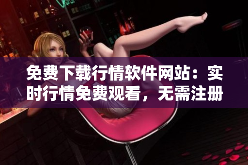 免费下载行情软件网站：实时行情免费观看，无需注册！