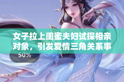 女子拉上闺蜜夫妇试探相亲对象，引发爱情三角关系事件