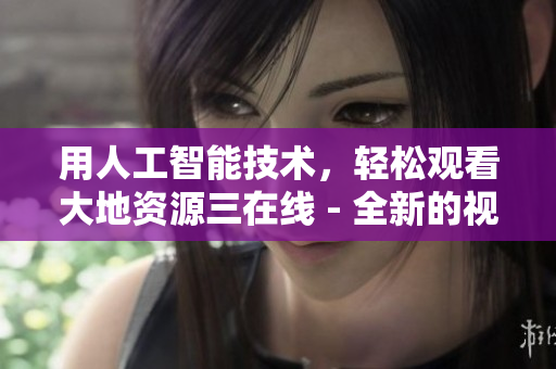 用人工智能技术，轻松观看大地资源三在线 - 全新的视频浏览体验！