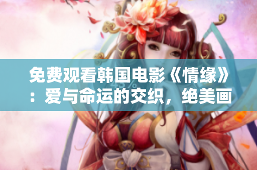 免费观看韩国电影《情缘》：爱与命运的交织，绝美画面令人回味无穷！