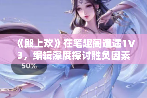 《殿上欢》在笔趣阁遭遇1V3，编辑深度探讨胜负因素