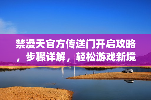 禁漫天官方传送门开启攻略，步骤详解，轻松游戏新境界(1)
