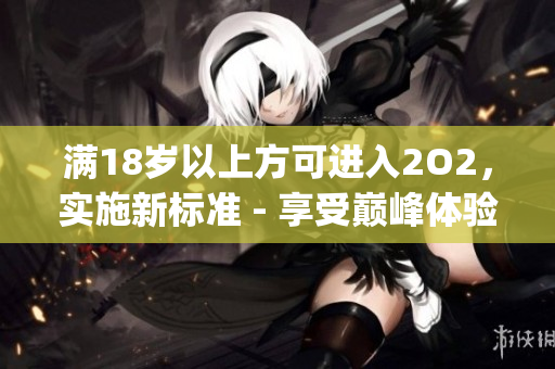 满18岁以上方可进入2O2，实施新标准 - 享受巅峰体验(1)
