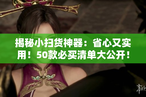 揭秘小扫货神器：省心又实用！50款必买清单大公开！