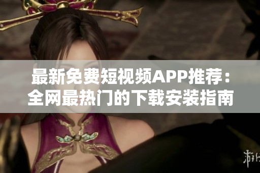 最新免费短视频APP推荐：全网最热门的下载安装指南！