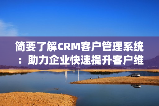 简要了解CRM客户管理系统：助力企业快速提升客户维护管理水平
