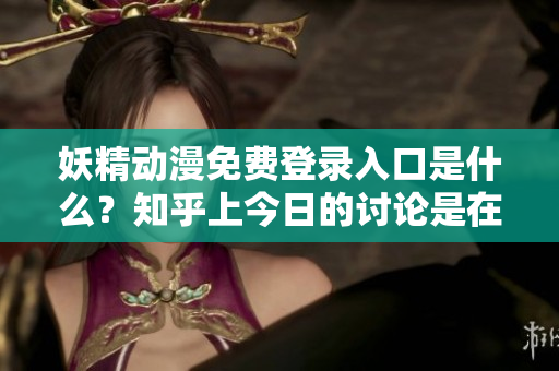 妖精动漫免费登录入口是什么？知乎上今日的讨论是在哪里？
