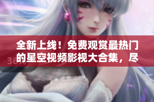 全新上线！免费观赏最热门的星空视频影视大合集，尽情畅享无限畅想