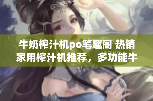 牛奶榨汁机po笔趣阁 热销家用榨汁机推荐，多功能牛奶榨汁机解析