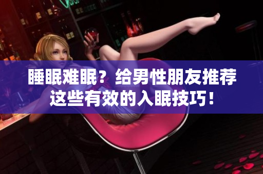 睡眠难眠？给男性朋友推荐这些有效的入眠技巧！