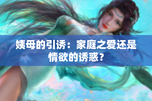 姨母的引诱：家庭之爱还是情欲的诱惑？