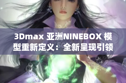 3Dmax 亚洲NINEBOX 模型重新定义：全新呈现引领设计潮流(1)