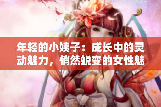 年轻的小姨子：成长中的灵动魅力，悄然蜕变的女性魅力！