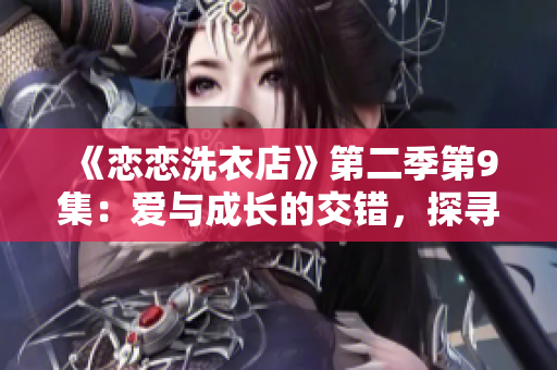 《恋恋洗衣店》第二季第9集：爱与成长的交错，探寻真实自我
