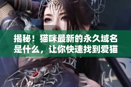 揭秘！猫咪最新的永久域名是什么，让你快速找到爱猫精彩内容