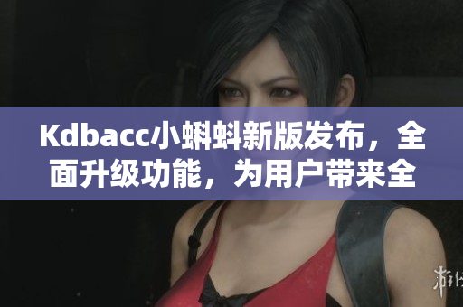 Kdbacc小蝌蚪新版发布，全面升级功能，为用户带来全新体验
