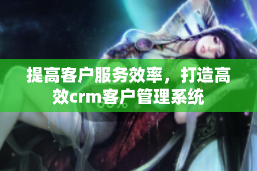 提高客户服务效率，打造高效crm客户管理系统