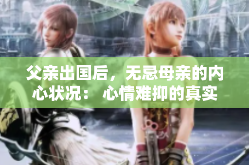 父亲出国后，无忌母亲的内心状况： 心情难抑的真实述说