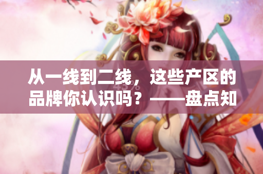 从一线到二线，这些产区的品牌你认识吗？——盘点知名品牌