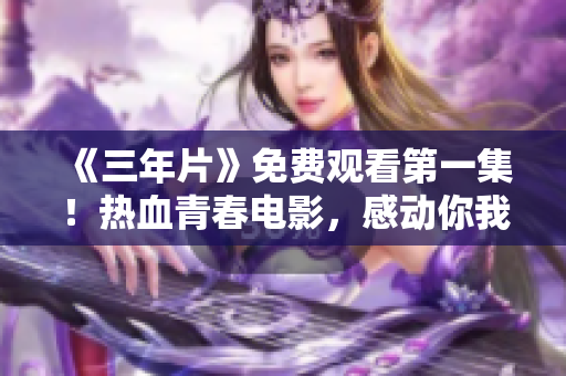 《三年片》免费观看第一集！热血青春电影，感动你我他！