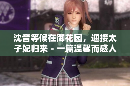 沈音等候在御花园，迎接太子妃归来 - 一篇温馨而感人的文学艺术创作