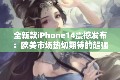 全新款iPhone14震撼发布：欧美市场热切期待的超强升级