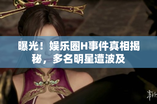 曝光！娱乐圈H事件真相揭秘，多名明星遭波及