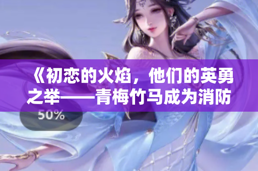 《初恋的火焰，他们的英勇之举——青梅竹马成为消防员的故事》