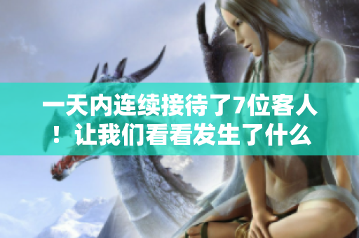 一天内连续接待了7位客人！让我们看看发生了什么