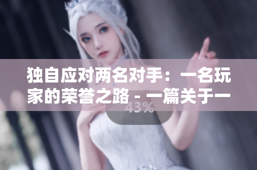 独自应对两名对手：一名玩家的荣誉之路 - 一篇关于一个游戏玩家在1v2中战斗的文章