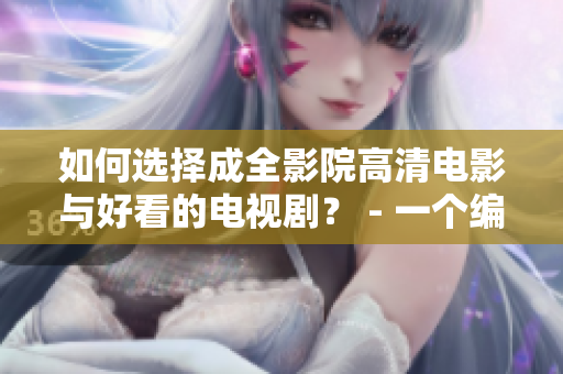 如何选择成全影院高清电影与好看的电视剧？ - 一个编辑分享