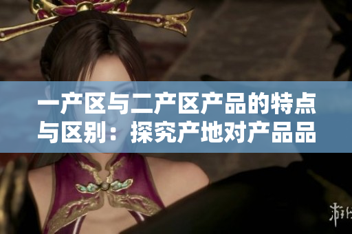 一产区与二产区产品的特点与区别：探究产地对产品品质的影响