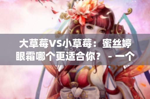 大草莓VS小草莓：蜜丝婷眼霜哪个更适合你？ - 一个对比分析(1)