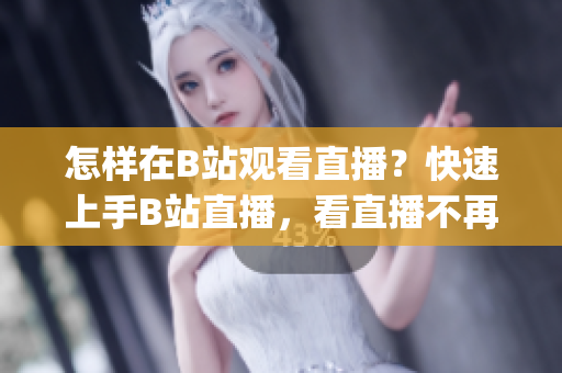 怎样在B站观看直播？快速上手B站直播，看直播不再迷茫(1)