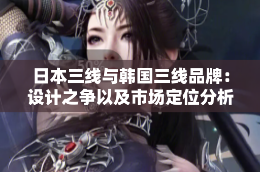 日本三线与韩国三线品牌：设计之争以及市场定位分析
