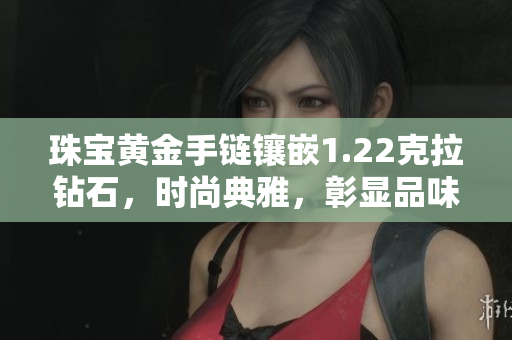 珠宝黄金手链镶嵌1.22克拉钻石，时尚典雅，彰显品味神采