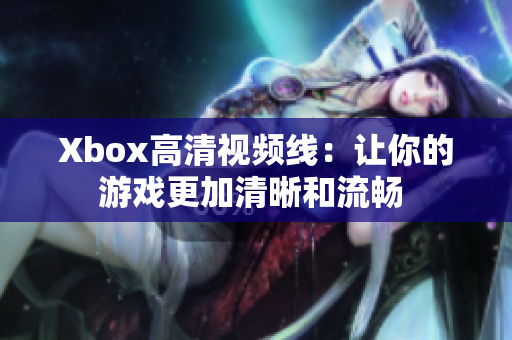 Xbox高清视频线：让你的游戏更加清晰和流畅 