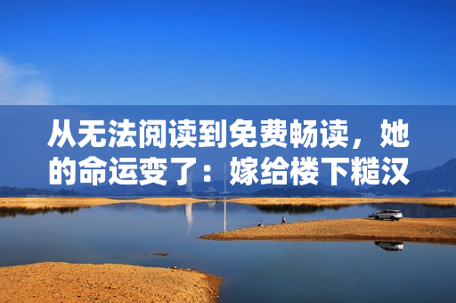 从无法阅读到免费畅读，她的命运变了：嫁给楼下糙汉的故事