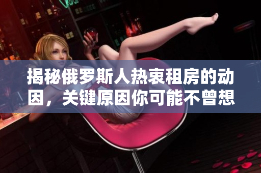 揭秘俄罗斯人热衷租房的动因，关键原因你可能不曾想过！