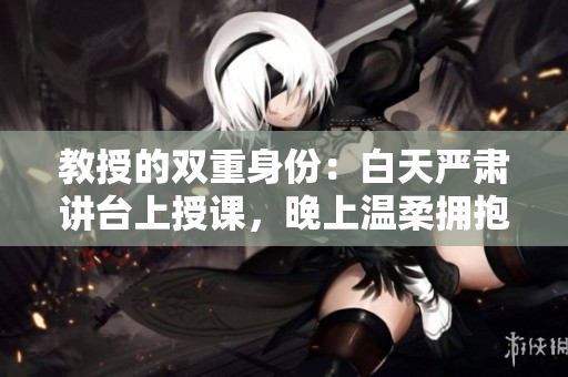 教授的双重身份：白天严肃讲台上授课，晚上温柔拥抱学生轻哄入梦