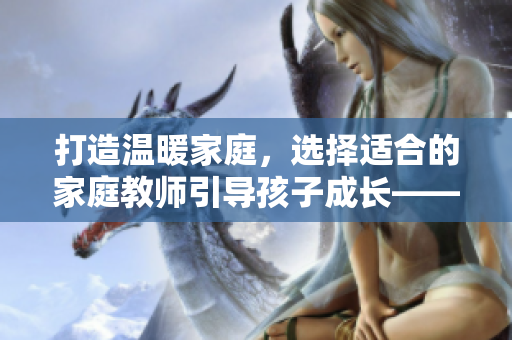 打造温暖家庭，选择适合的家庭教师引导孩子成长——家庭教师波
