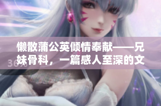 懒散蒲公英倾情奉献——兄妹骨科，一篇感人至深的文章！