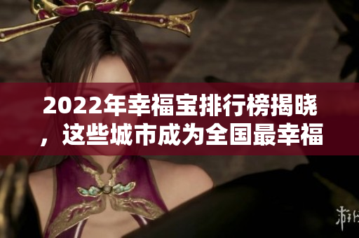 2022年幸福宝排行榜揭晓，这些城市成为全国最幸福的地方！