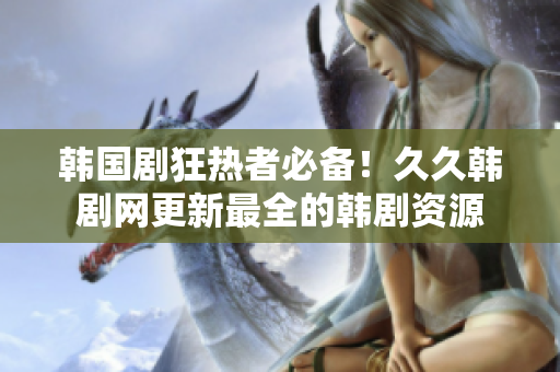 韩国剧狂热者必备！久久韩剧网更新最全的韩剧资源