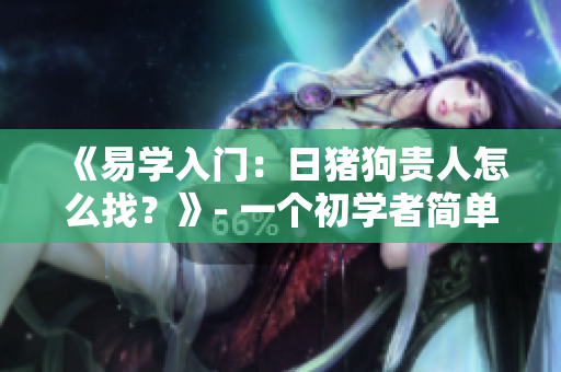 《易学入门：日猪狗贵人怎么找？》- 一个初学者简单易懂的解读